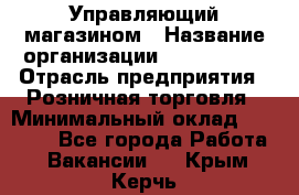 Управляющий магазином › Название организации ­ ProffLine › Отрасль предприятия ­ Розничная торговля › Минимальный оклад ­ 35 000 - Все города Работа » Вакансии   . Крым,Керчь